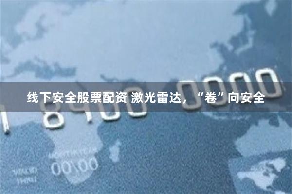 线下安全股票配资 激光雷达，“卷”向安全