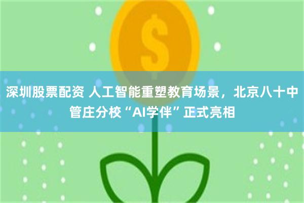 深圳股票配资 人工智能重塑教育场景，北京八十中管庄分校“AI学伴”正式亮相