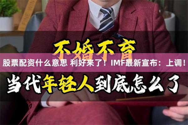 股票配资什么意思 利好来了！IMF最新宣布：上调！