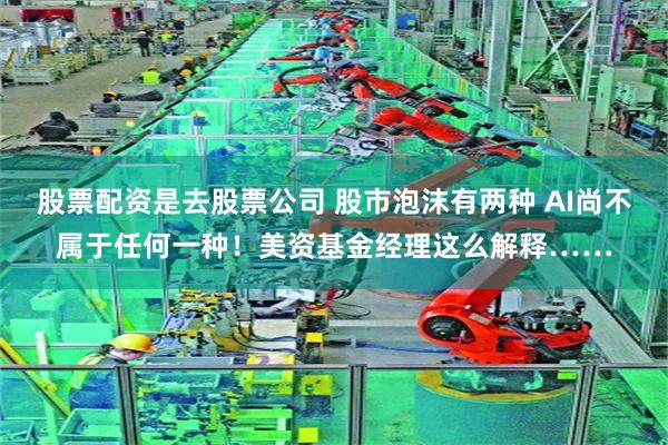 股票配资是去股票公司 股市泡沫有两种 AI尚不属于任何一种！美资基金经理这么解释……