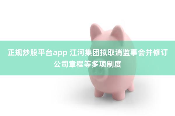 正规炒股平台app 江河集团拟取消监事会并修订公司章程等多项制度