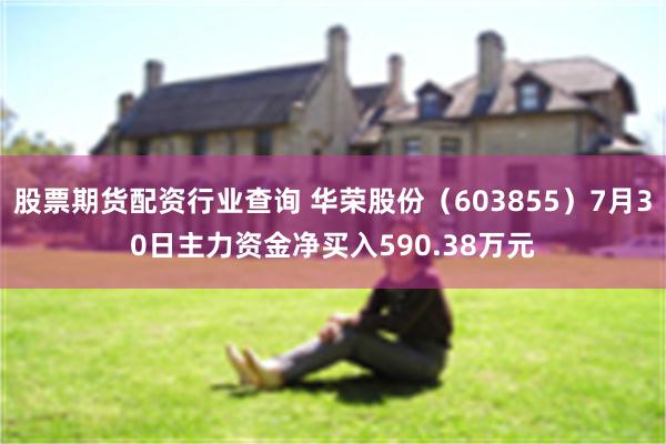 股票期货配资行业查询 华荣股份（603855）7月30日主力资金净买入590.38万元