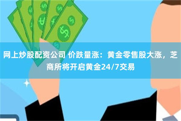 网上炒股配资公司 价跌量涨：黄金零售股大涨，芝商所将开启黄金24/7交易
