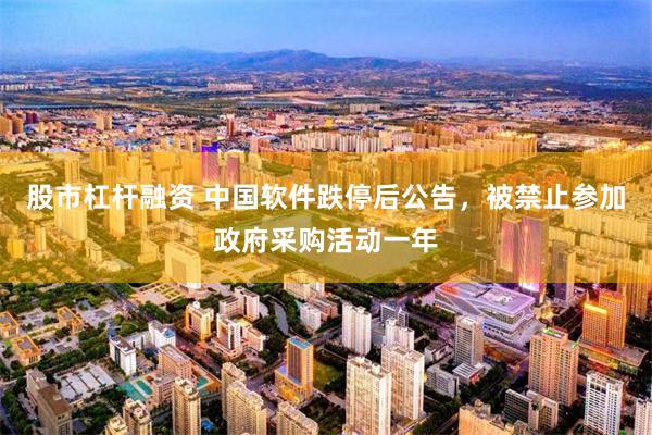 股市杠杆融资 中国软件跌停后公告，被禁止参加政府采购活动一年