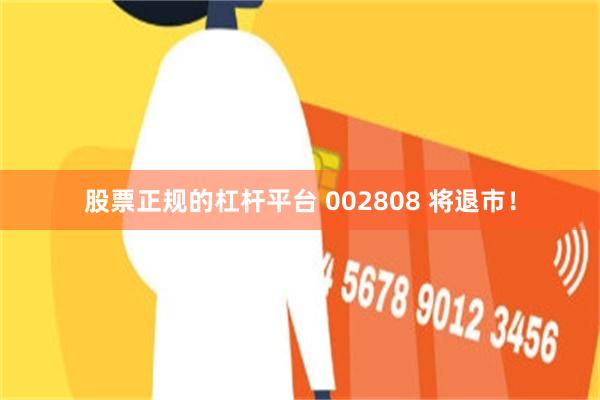 股票正规的杠杆平台 002808 将退市！