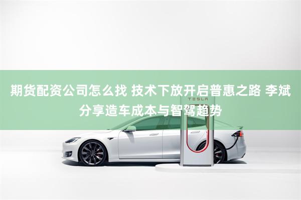 期货配资公司怎么找 技术下放开启普惠之路 李斌分享造车成本与智驾趋势