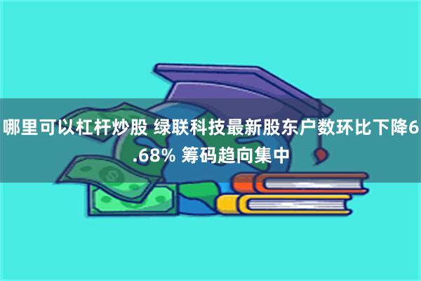 哪里可以杠杆炒股 绿联科技最新股东户数环比下降6.68% 筹码趋向集中
