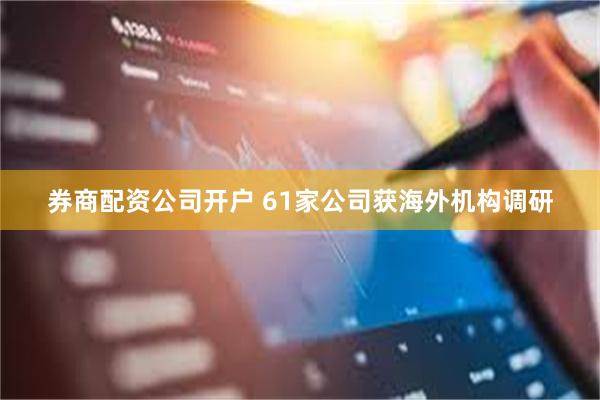 券商配资公司开户 61家公司获海外机构调研