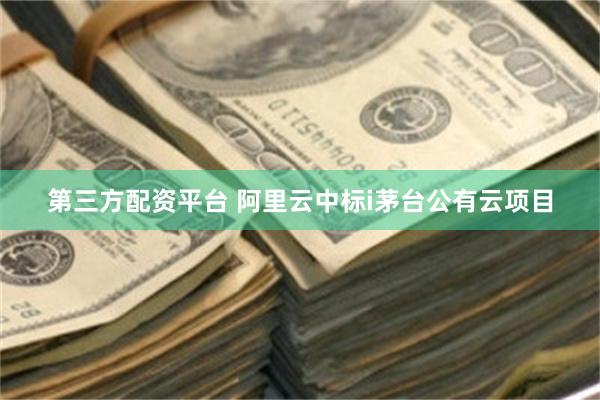 第三方配资平台 阿里云中标i茅台公有云项目