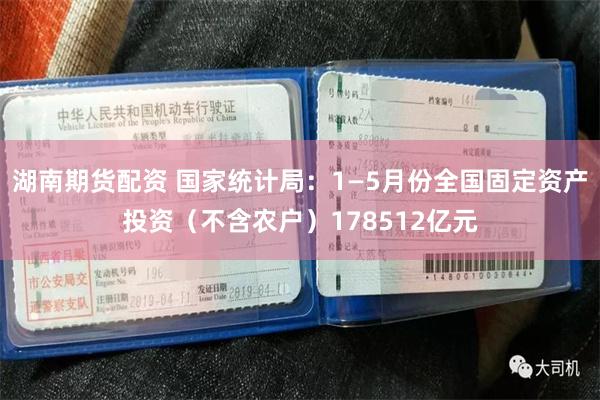 湖南期货配资 国家统计局：1—5月份全国固定资产投资（不含农户）178512亿元