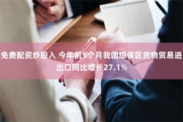 免费配资炒股入 今年前5个月我国综保区货物贸易进出口同比增长27.1%